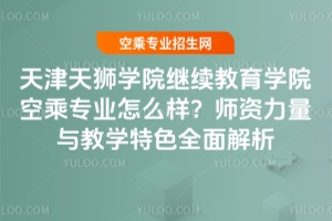 天津天獅學院繼續教育學院空乘專業怎么樣?師資力量與教學特色全面解析