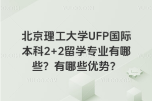 北京理工大学UFP国际本科2+2留学专业有哪些？有哪些优势？
