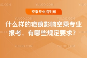 什么樣的疤痕影響空乘專業報考?有哪些規定要求?