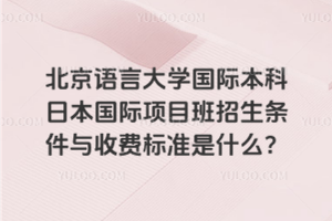 北京语言大学国际本科日本国际项目班招生条件与收费标准是什么？