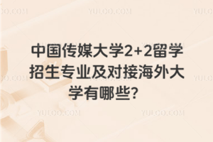 中国传媒大学2+2留学招生专业及对接海外大学有哪些？