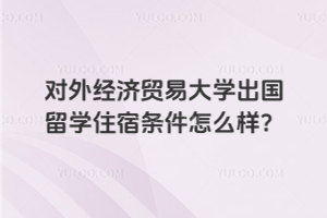对外经济贸易大学出国留学住宿条件怎么样？