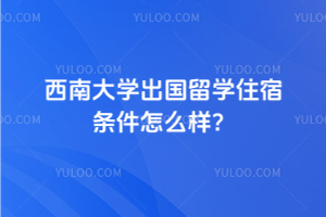 西南大学出国留学住宿条件怎么样？
