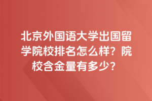 北京外国语大学出国留学院校排名怎么样？院校含金量有多少？