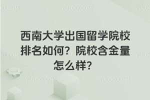 西南大学出国留学院校排名如何？院校含金量怎么样？
