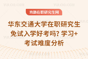 华东交通大学在职研究生免试入学好考吗？学习+考试难度分析