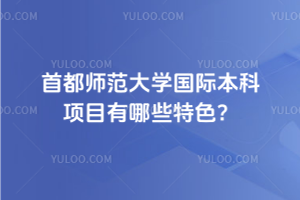 首都师范大学国际本科项目有哪些特色？