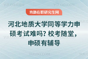 河北地质大学同等学力申硕考试难吗？校考随堂，申硕有辅导