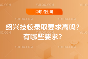 绍兴技校录取要求高吗？有哪些要求？