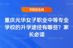 重庆光华女子职业中等专业学校的升学途径有哪些？家长必读