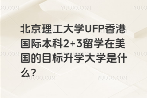 北京理工大学UFP香港国际本科2+3留学在美国的目标升学大学是什么？