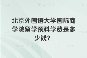 北京外国语大学国际商学院留学预科学费是多少钱？