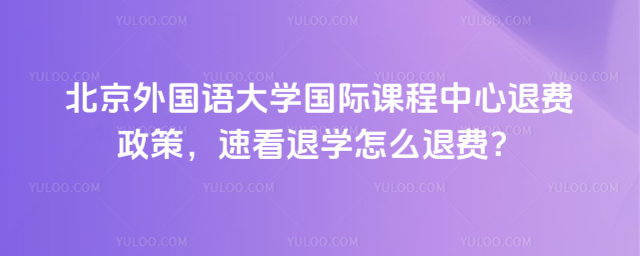 北京外国语大学国际课程中心退费政策,速看退学怎么退费