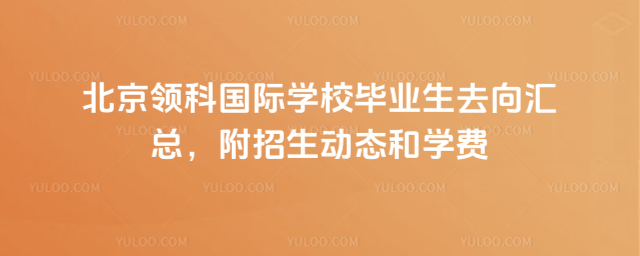 北京领科国际学校毕业生去向汇总,附招生动态和学费