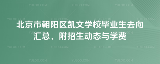北京市朝阳区凯文学校毕业生去向汇总,附招生动态与学费