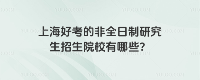 上海好考的非全日制研究生招生院校有哪些?