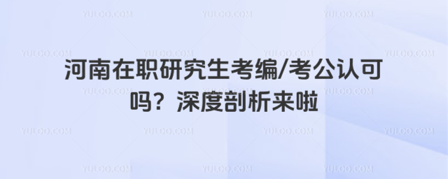 河南在职研究生考编考公认可吗?深度剖析来啦