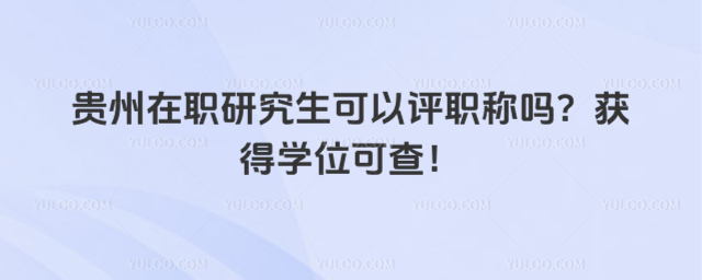 贵州在职研究生可以评职称吗?获得学位可查!