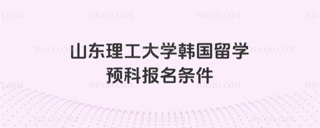 山东理工大学留学预科报名条件