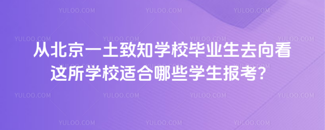 从北京一土致知学校毕业生去向看这所学校适合哪些学生报考