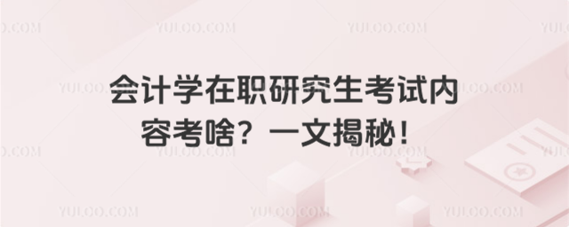 会计学在职研究生考试内容考啥?一文揭秘!