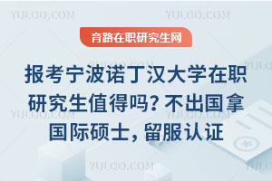 报考宁波诺丁汉大学在职研究生值得吗？不出国拿国际硕士，留服认证