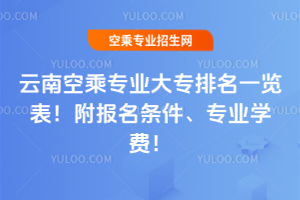云南空乘專業大專排名一覽表!附報名條件、專業學費!