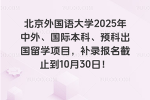 北京外国语大学2025年中外、国际本科、预科出国留学项目，补录报名截止到10月30日！