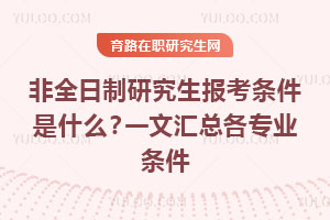 非全日制研究生报考条件是什么？一文汇总各专业条件