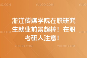 浙江传媒学院在职研究生就业前景超棒！在职考研人注意！