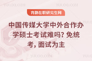 中国传媒大学中外合作办学硕士考试难吗？免统考，面试为主