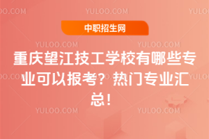 重庆望江技工学校有哪些专业可以报考？热门专业汇总！