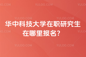 华中科技大学在职研究生在哪里报名？非全日制/同等学力申硕两种方式差异大