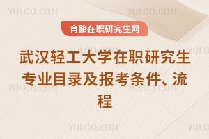 武汉轻工大学在职研究生专业目录及报考条件、流程