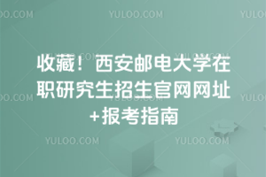 收藏！西安邮电大学在职研究生招生官网网址+报考指南