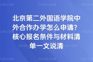北京第二外国语学院中外合作办学怎么申请？核心报名条件与材料清单一文说清