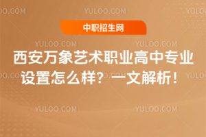 西安万象艺术职业高中专业设置怎么样？一文解析！