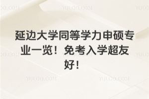 延边大学同等学力申硕专业一览！免考入学超友好！