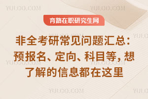 非全考研常见问题汇总：预报名、定向、科目等，想了解的信息都在这里