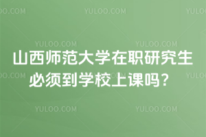 山西师范大学在职研究生必须到学校上课吗？
