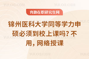 锦州医科大学同等学力申硕必须到校上课吗？不用，网络授课