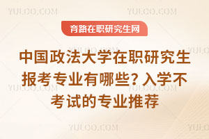中国政法大学在职研究生报考专业有哪些？入学不考试的专业推荐