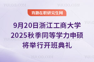 2025年9月20日浙江工商大学秋季同等学力申硕将举行开班典礼
