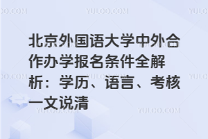 北京外国语大学中外合作办学报名条件全解析：学历、语言、考核一文说清