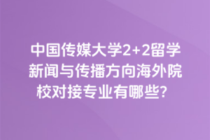 中国传媒大学2+2留学新闻与传播方向海外院校对接专业有哪些？