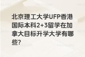 北京理工大学UFP香港国际本科2+3留学在加拿大目标升学大学有哪些？