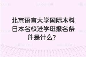 北京语言大学国际本科日本名校进学班报名条件是什么？