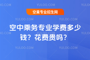 空中乘務(wù)專業(yè)學(xué)費(fèi)多少錢?花費(fèi)貴嗎?