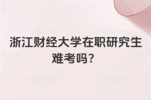 浙江财经大学在职研究生难考吗