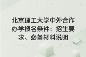 北京理工大学中外合作办学报名条件：招生要求、必备材料说明